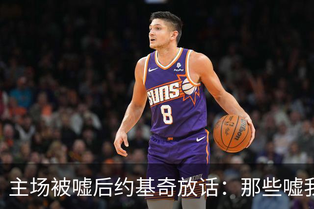 主场被嘘后约基奇放话：那些嘘我们的球迷别再来了