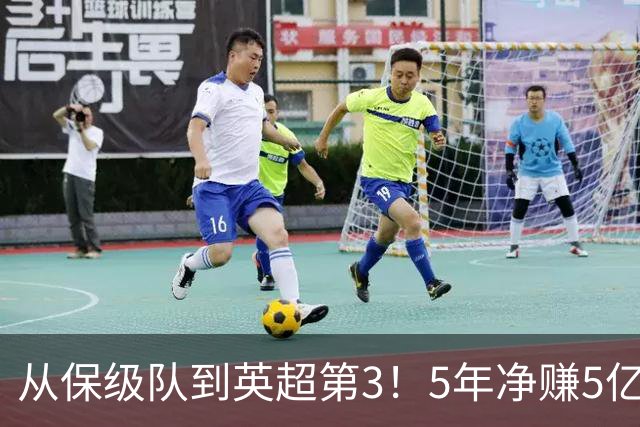 从保级队到英超第3！5年净赚5亿英镑，大黑马的成功，豪门都该学一学