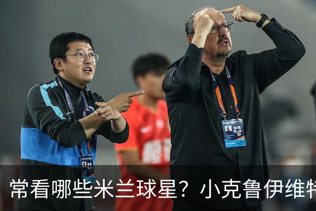常看哪些米兰球星？小克鲁伊维特：我父亲、巴神，还有西多夫