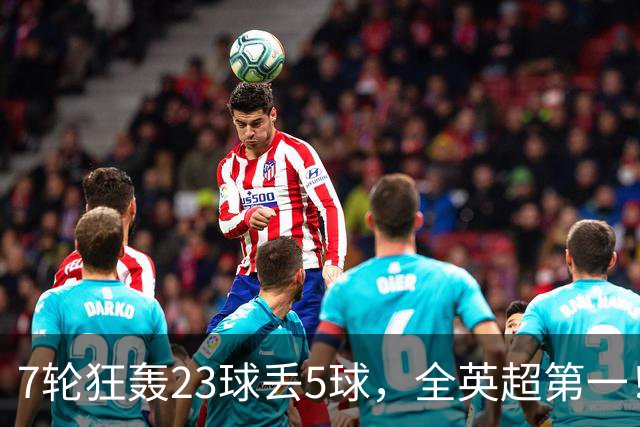 7轮狂轰23球丢5球，全英超第一！大黑马高居第三，卖掉1.35亿欧元球员反而更强
